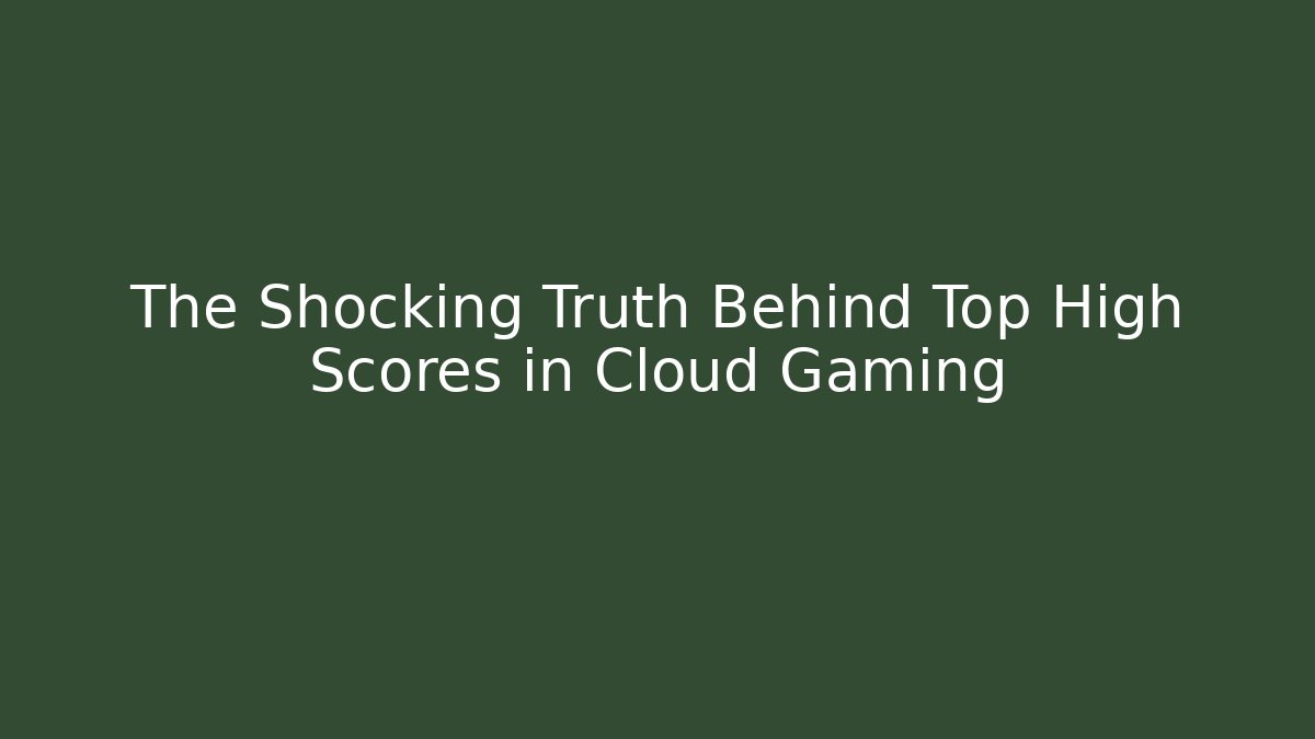 The Shocking Truth Behind Top High Scores in Cloud Gaming
