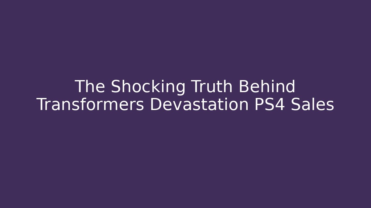 The Shocking Truth Behind Transformers Devastation PS4 Sales