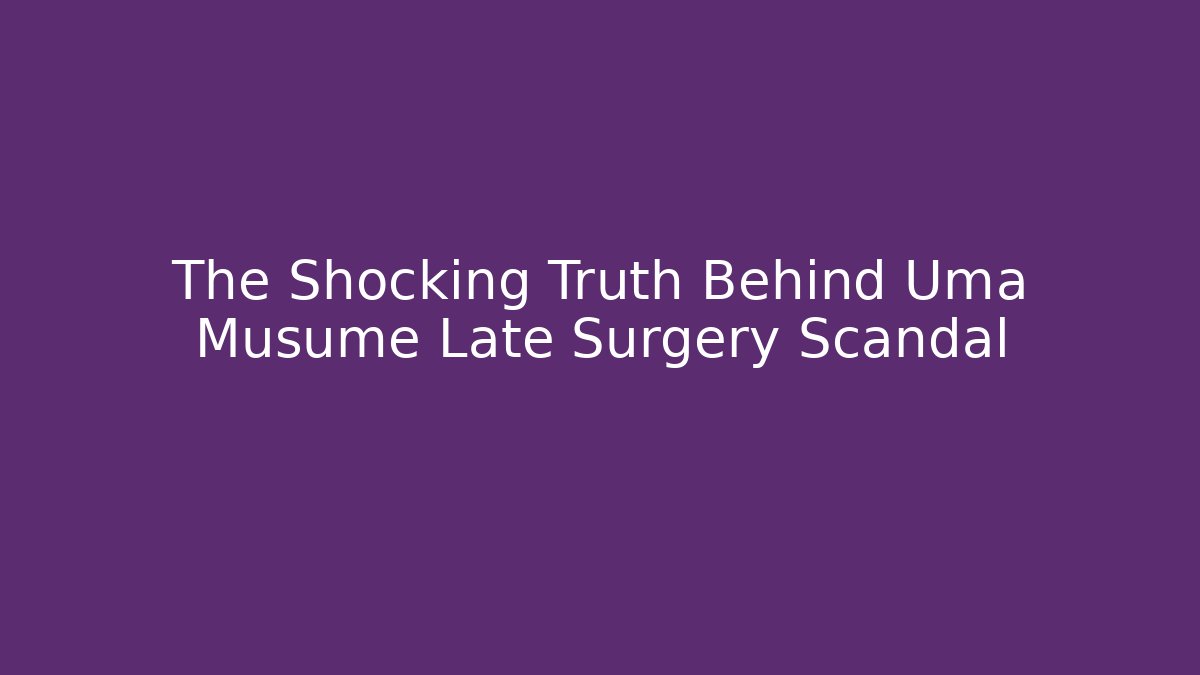 The Shocking Truth Behind Uma Musume Late Surgery Scandal