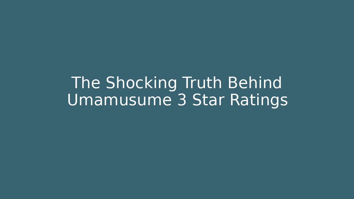 The Shocking Truth Behind Umamusume 3 Star Ratings