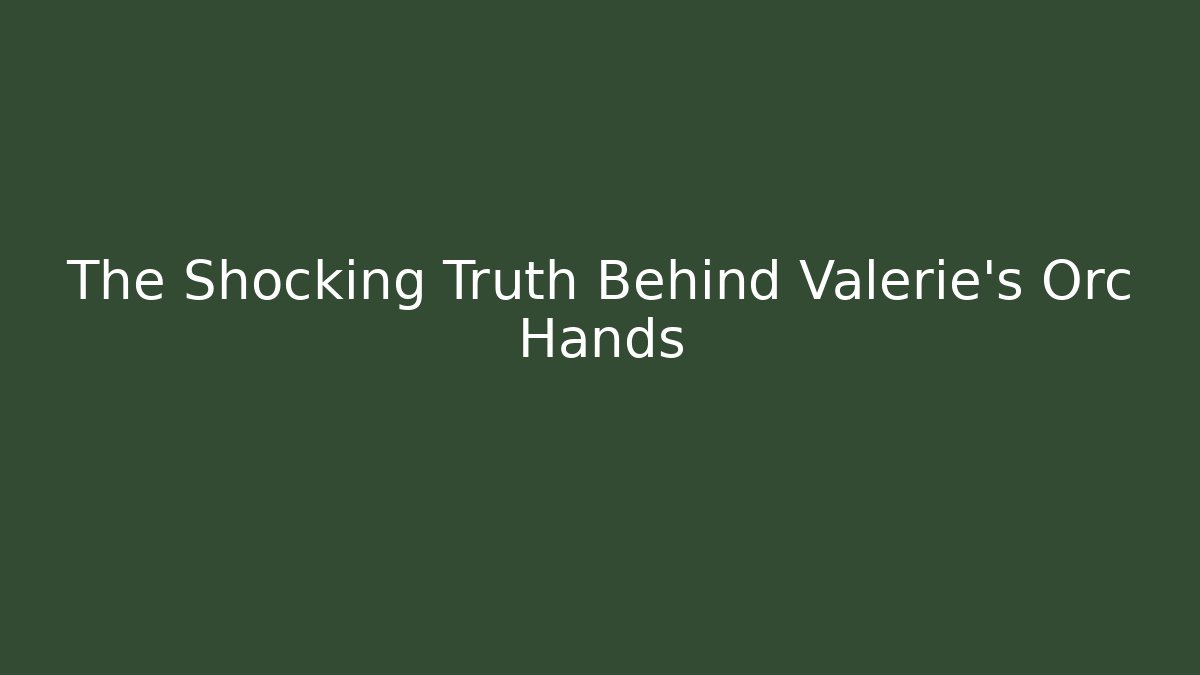 The Shocking Truth Behind Valerie's Orc Hands