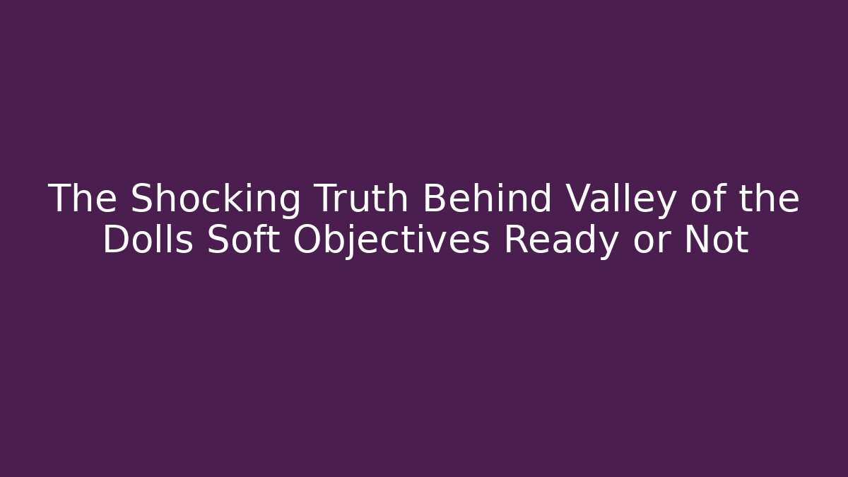 The Shocking Truth Behind Valley of the Dolls Soft Objectives Ready or Not