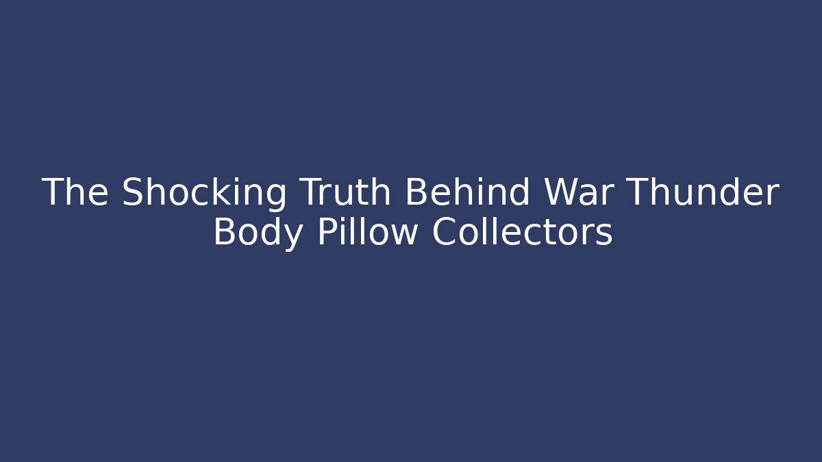 The Shocking Truth Behind War Thunder Body Pillow Collectors - Critter Realm