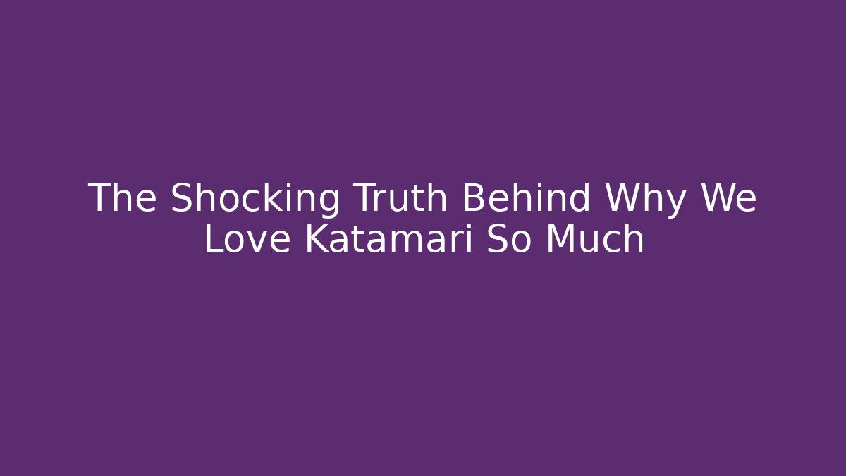 The Shocking Truth Behind Why We Love Katamari So Much - Critter Realm