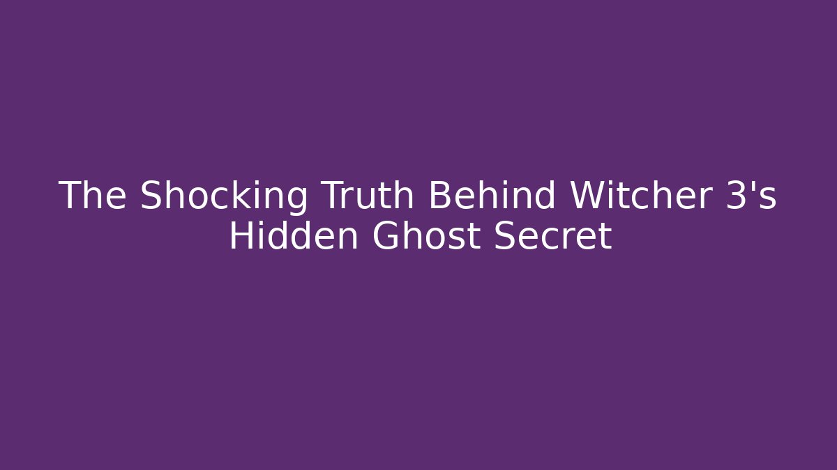The Shocking Truth Behind Witcher 3's Hidden Ghost Secret