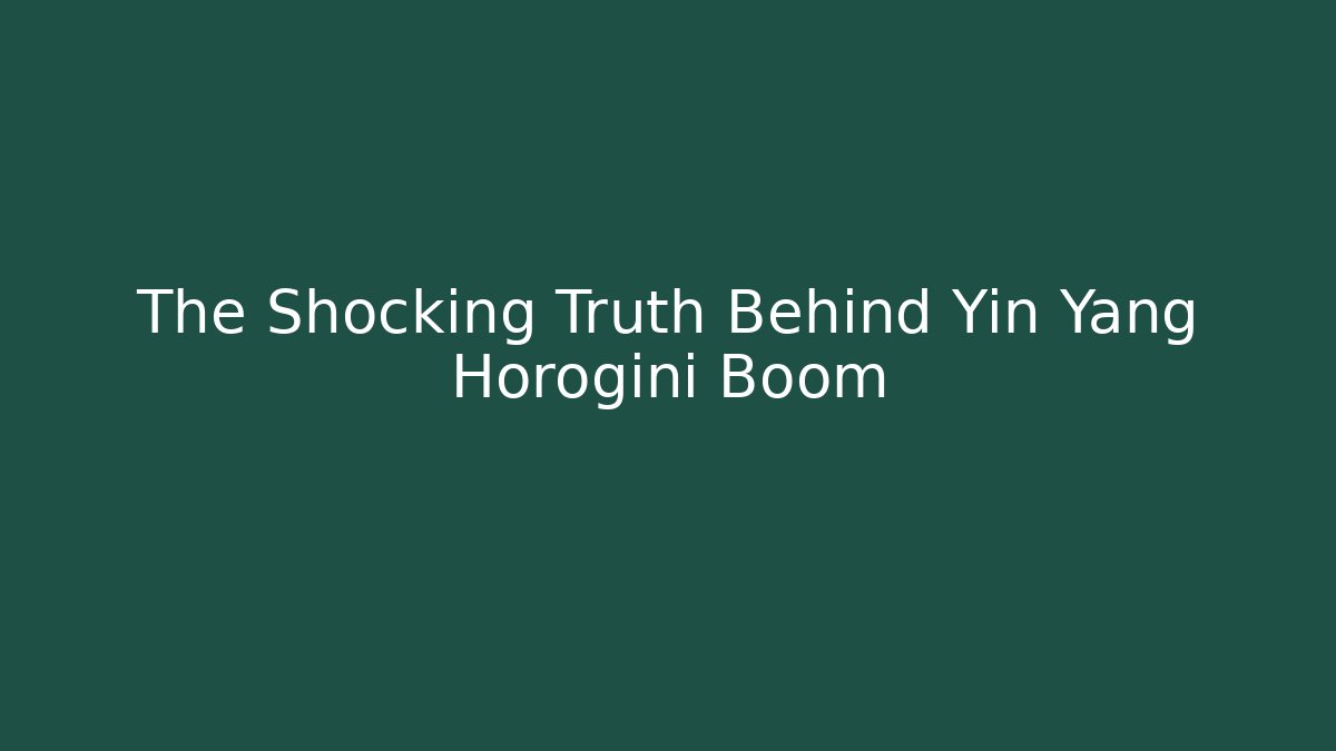 The Shocking Truth Behind Yin Yang Horogini Boom