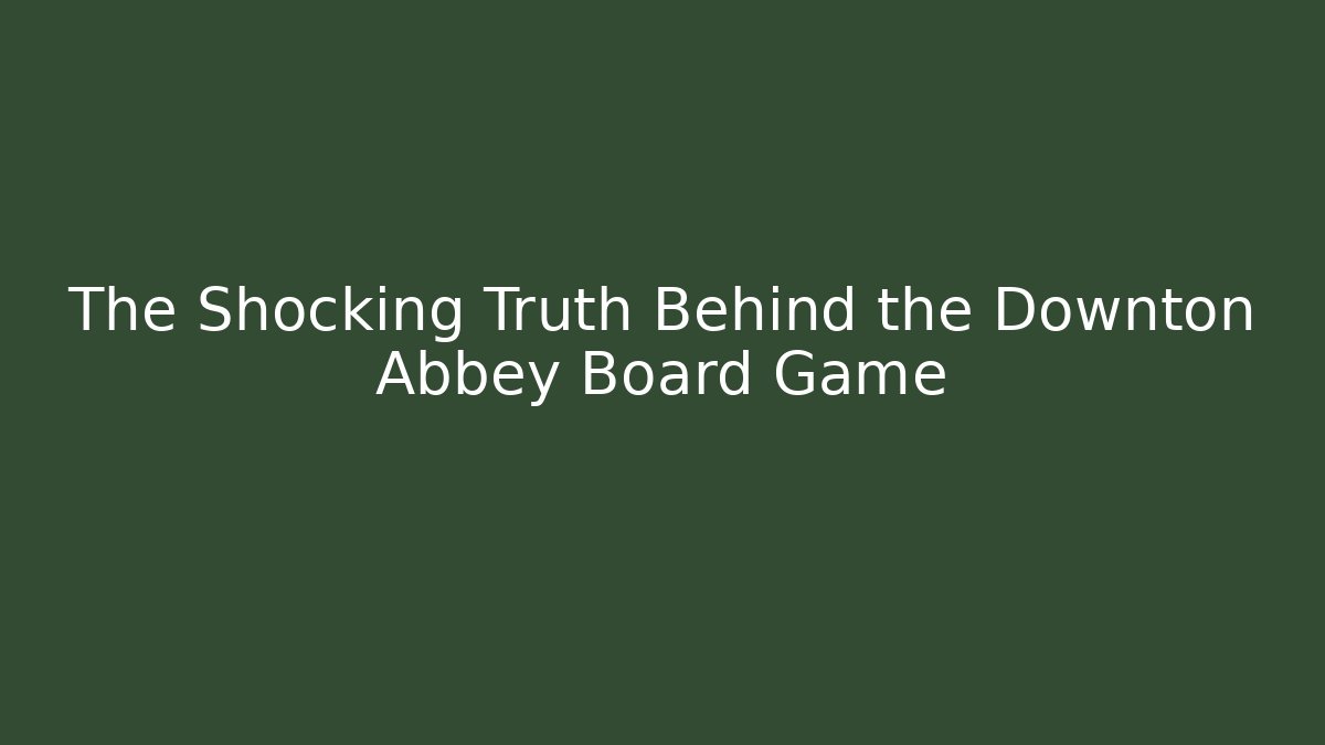 The Shocking Truth Behind the Downton Abbey Board Game