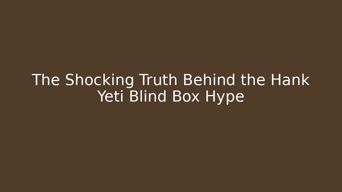 The Shocking Truth Behind the Hank Yeti Blind Box Hype