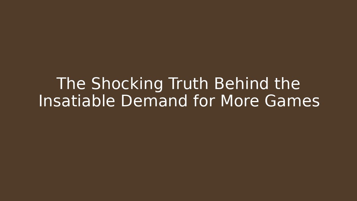 The Shocking Truth Behind the Insatiable Demand for More Games