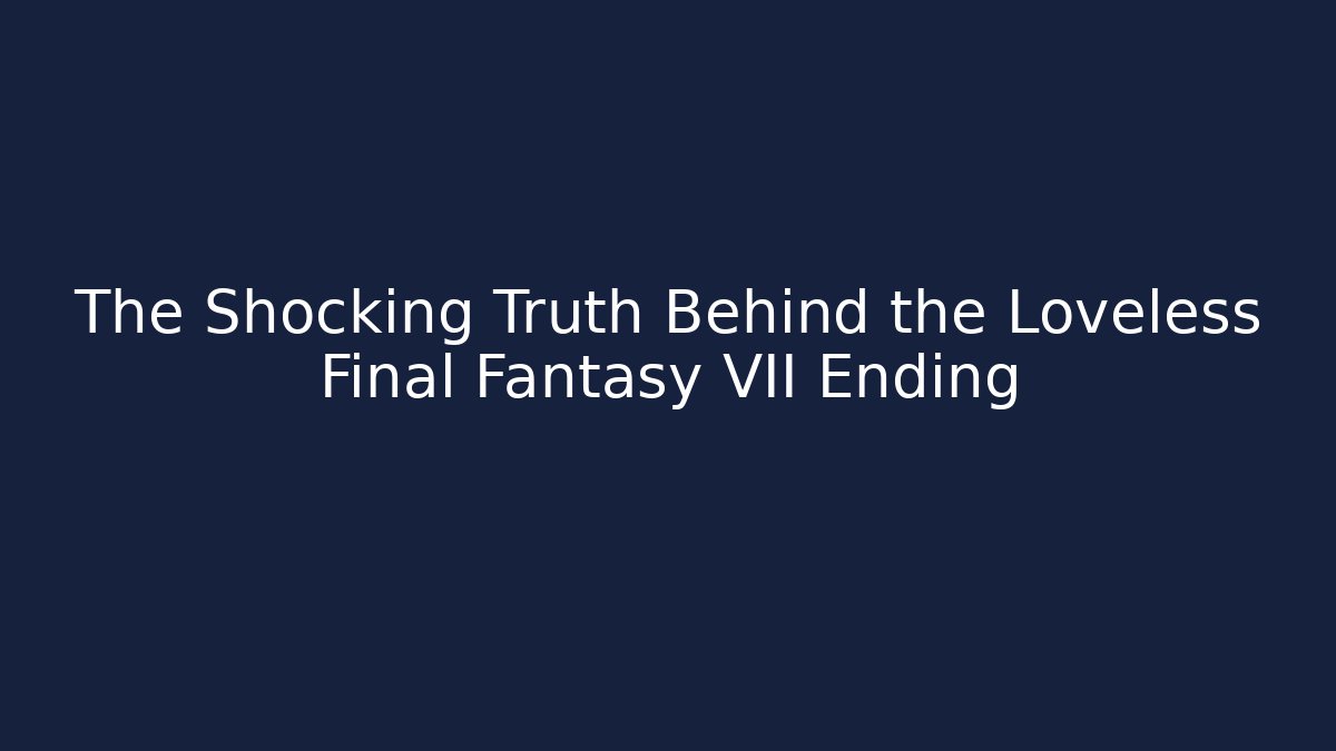 The Shocking Truth Behind the Loveless Final Fantasy VII Ending