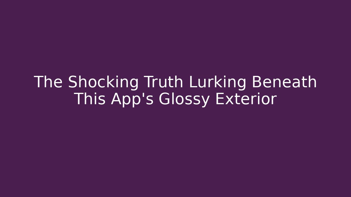The Shocking Truth Lurking Beneath This App's Glossy Exterior