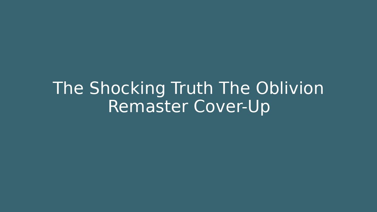 The Shocking Truth The Oblivion Remaster Cover-Up