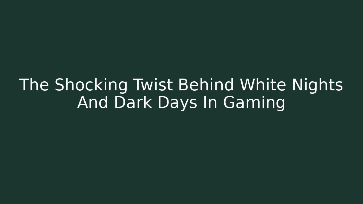 The Shocking Twist Behind White Nights And Dark Days In Gaming