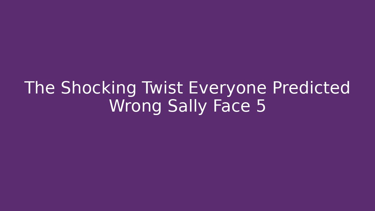 The Shocking Twist Everyone Predicted Wrong Sally Face 5