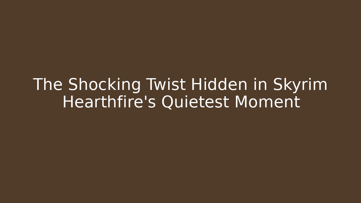 The Shocking Twist Hidden in Skyrim Hearthfire's Quietest Moment