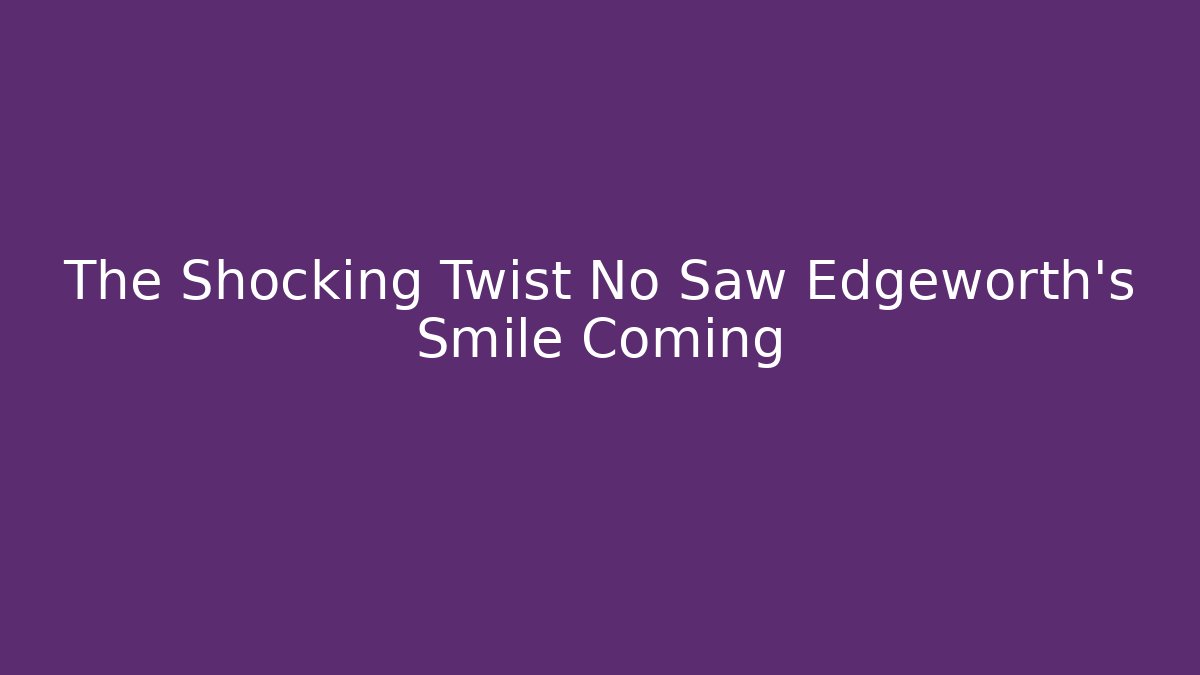 The Shocking Twist No Saw Edgeworth’s Smile Coming