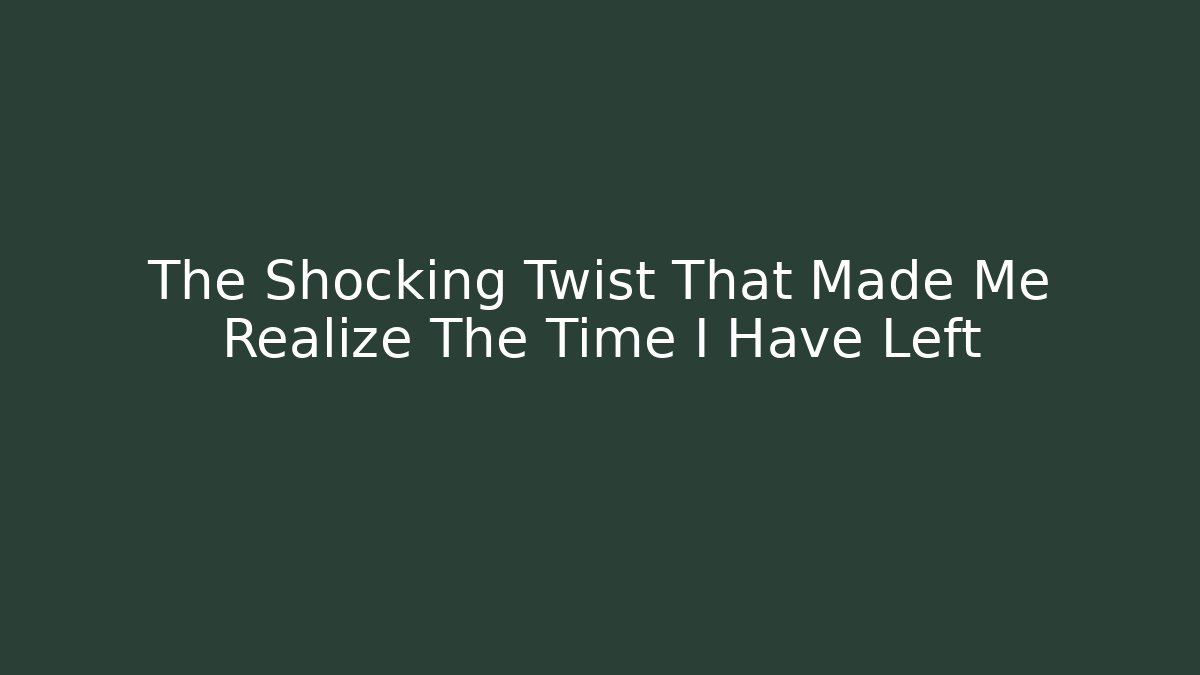 The Shocking Twist That Made Me Realize The Time I Have Left