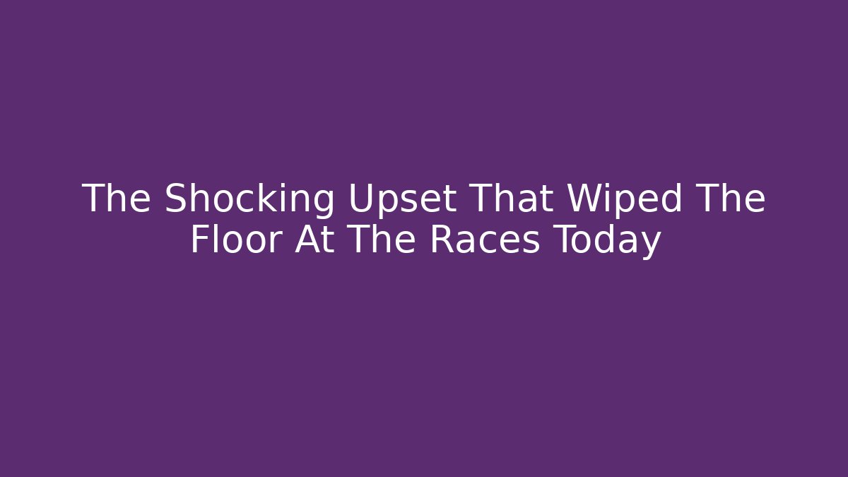 The Shocking Upset That Wiped The Floor At The Races Today