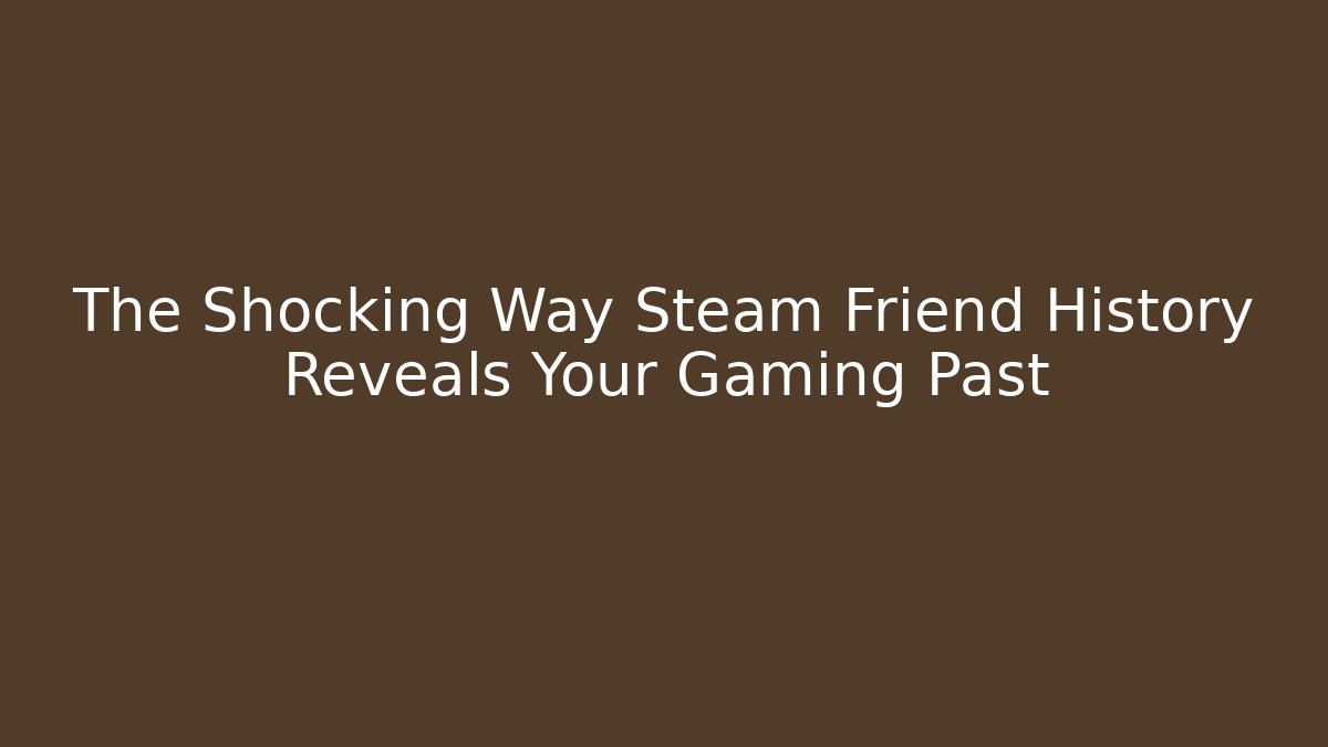 The Shocking Way Steam Friend History Reveals Your Gaming Past