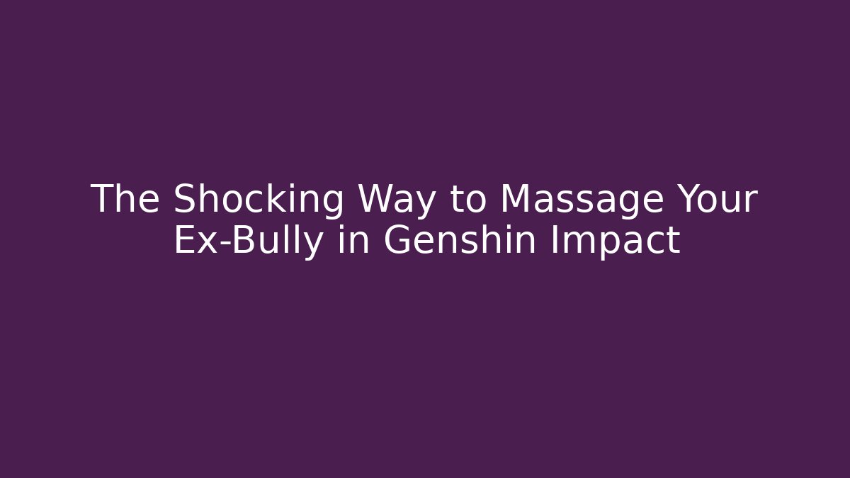 The Shocking Way to Massage Your Ex-Bully in Genshin Impact