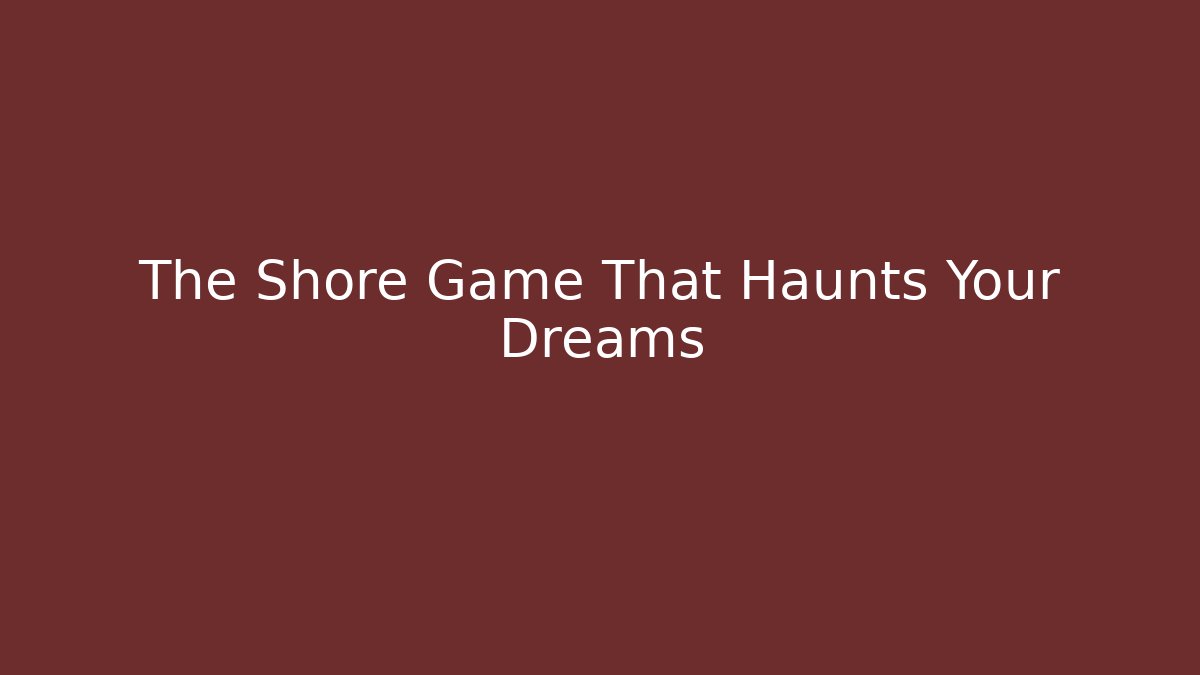 The Shore Game That Haunts Your Dreams
