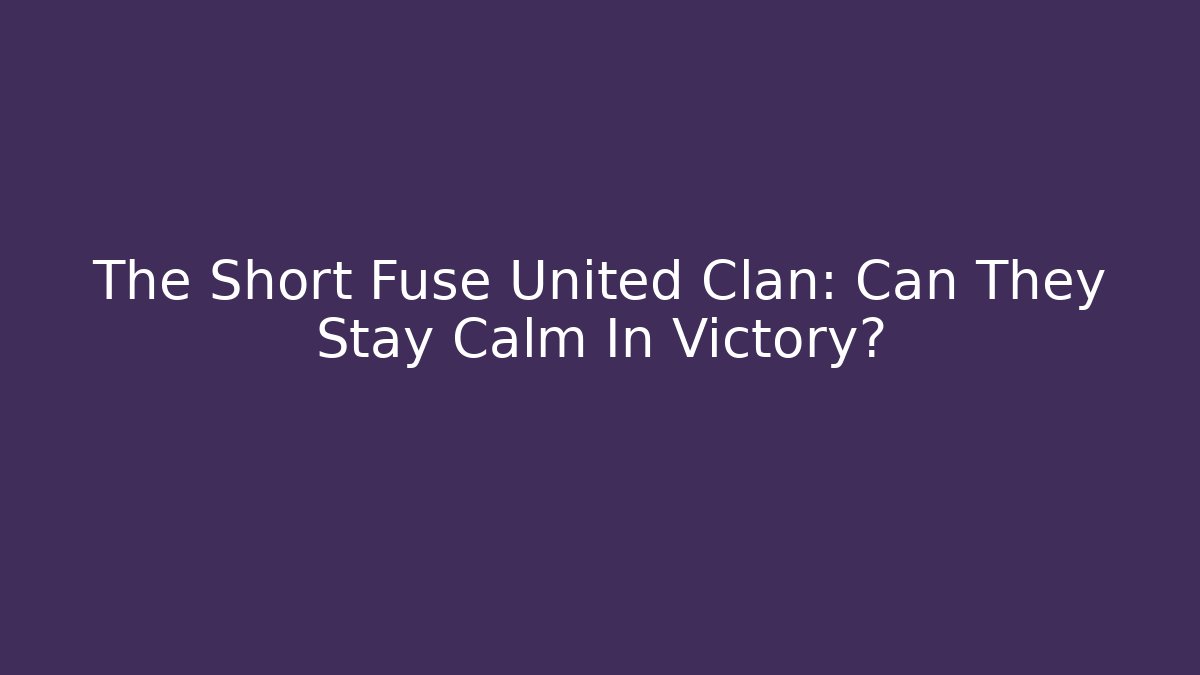 The Short Fuse United Clan: Can They Stay Calm In Victory?