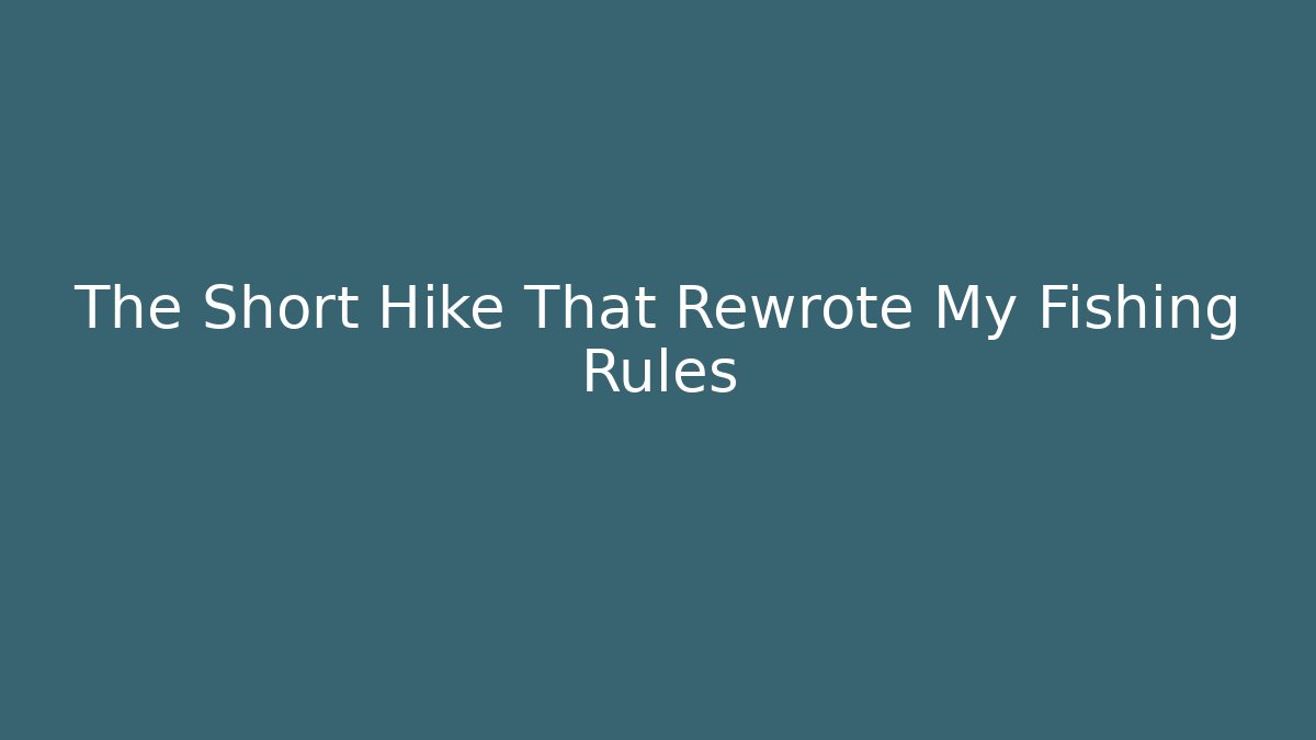 The Short Hike That Rewrote My Fishing Rules