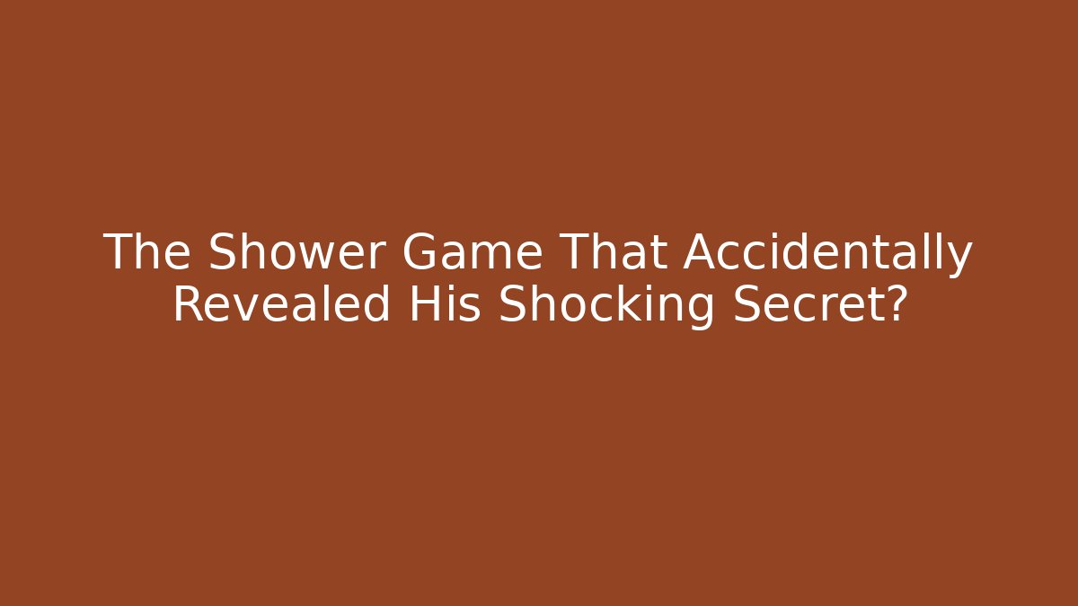 The Shower Game That Accidentally Revealed His Shocking Secret?