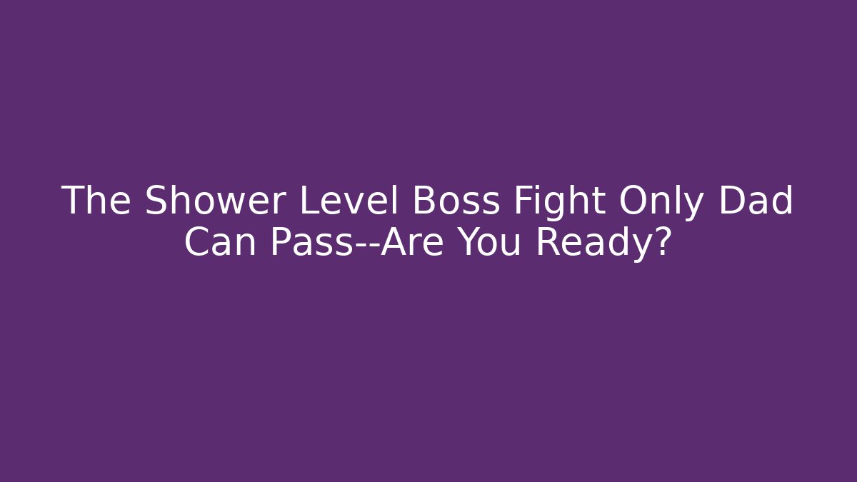 The Shower Level Boss Fight Only Dad Can Pass—Are You Ready?