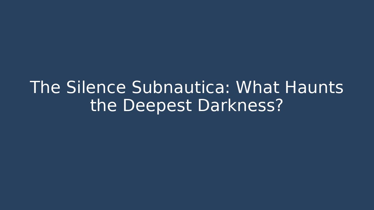 The Silence Subnautica: What Haunts the Deepest Darkness?