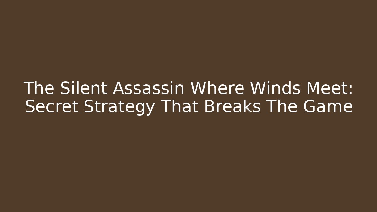The Silent Assassin Where Winds Meet: Secret Strategy That Breaks The Game