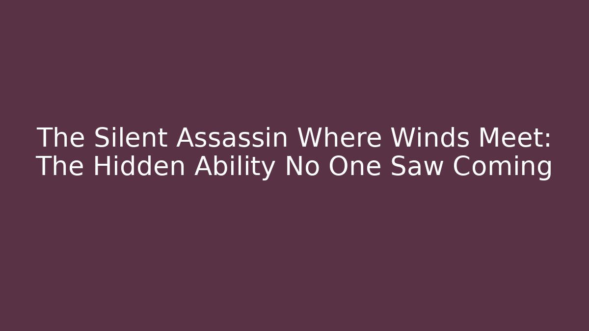 The Silent Assassin Where Winds Meet: The Hidden Ability No One Saw Coming