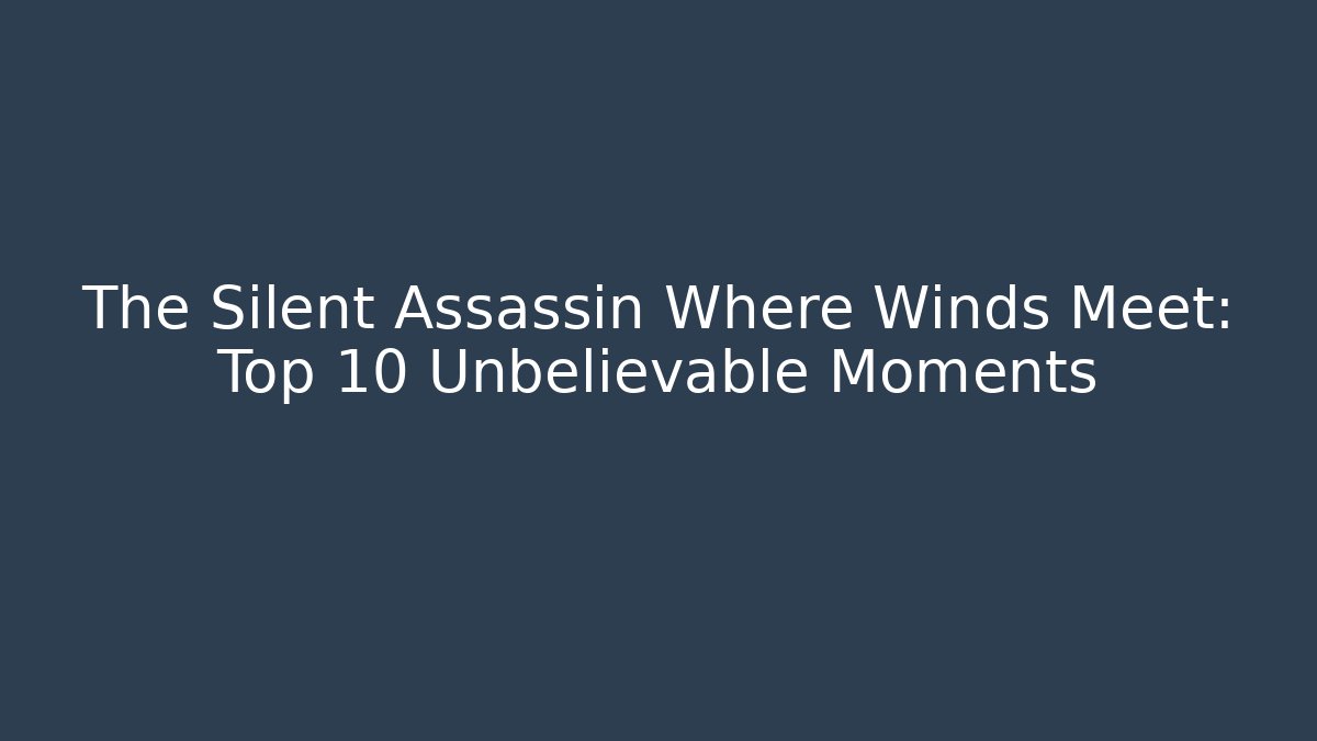 The Silent Assassin Where Winds Meet: Top 10 Unbelievable Moments