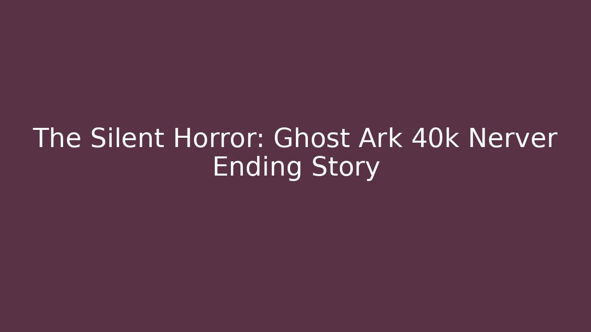 The Silent Horror: Ghost Ark 40k Nerver Ending Story