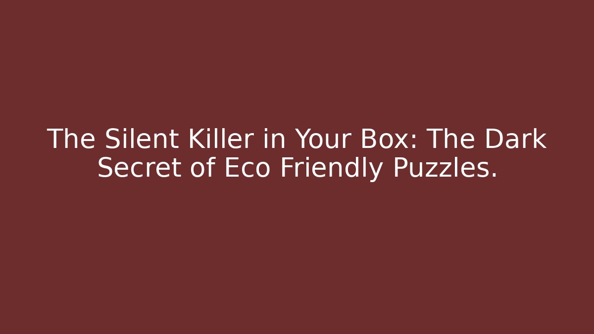 The Silent Killer in Your Box: The Dark Secret of Eco Friendly Puzzles.