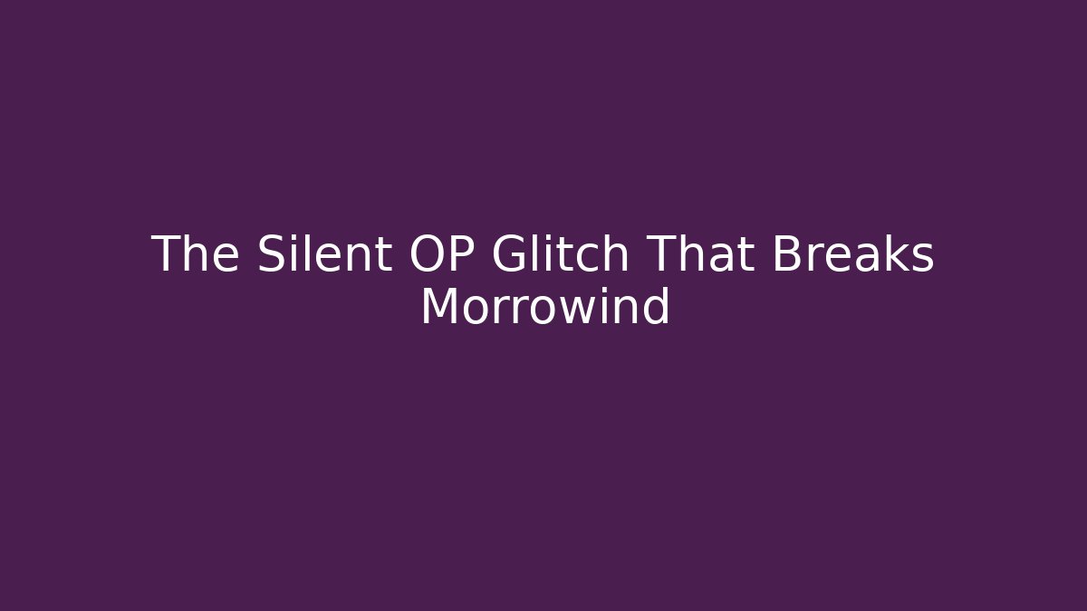 The Silent OP Glitch That Breaks Morrowind