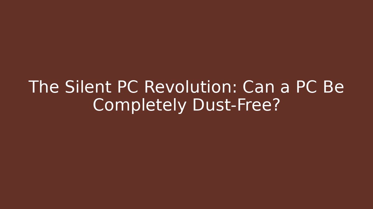 The Silent PC Revolution: Can a PC Be Completely Dust-Free?