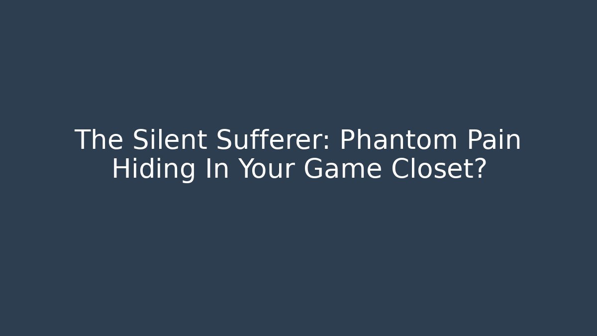 The Silent Sufferer: Phantom Pain Hiding In Your Game Closet?