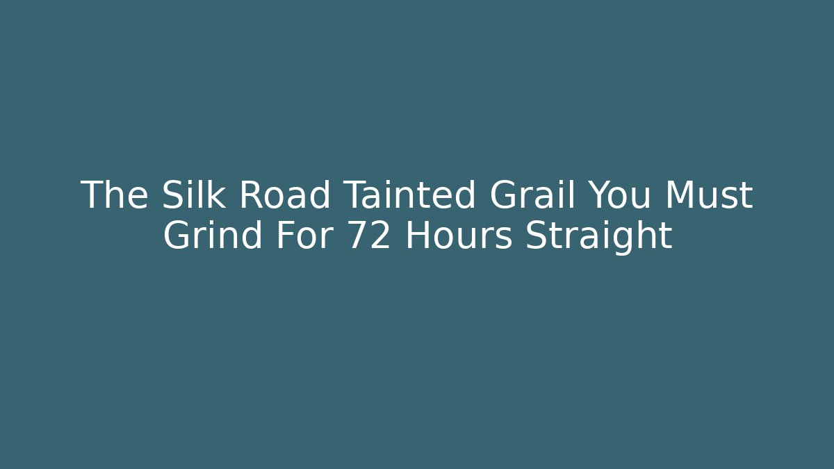 The Silk Road Tainted Grail You Must Grind For 72 Hours Straight