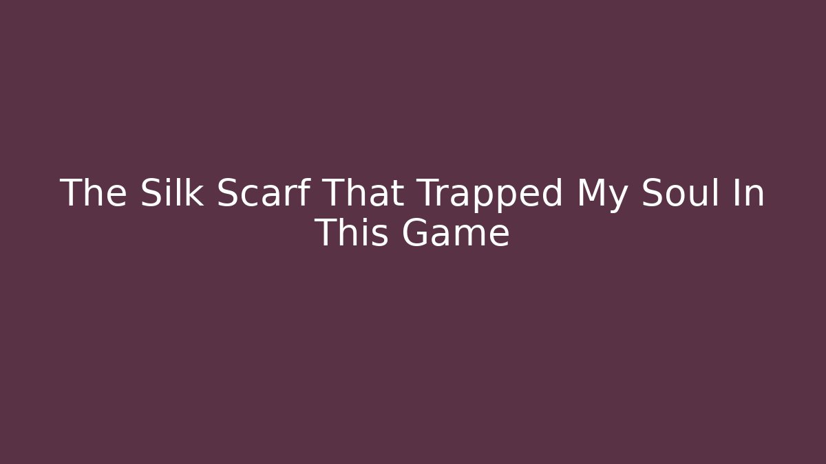 The Silk Scarf That Trapped My Soul In This Game