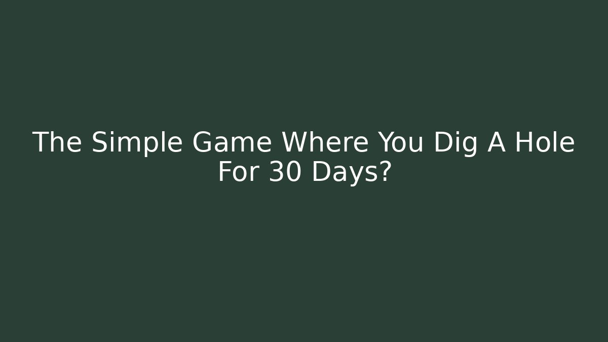 The Simple Game Where You Dig A Hole For 30 Days?