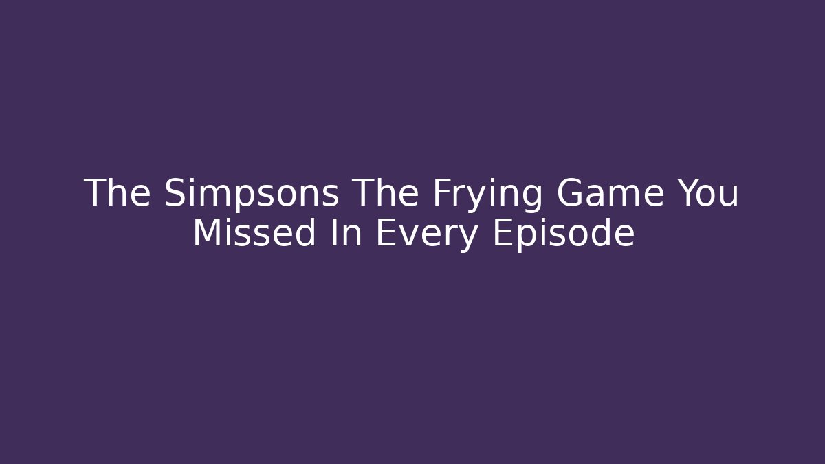 The Simpsons The Frying Game You Missed In Every Episode