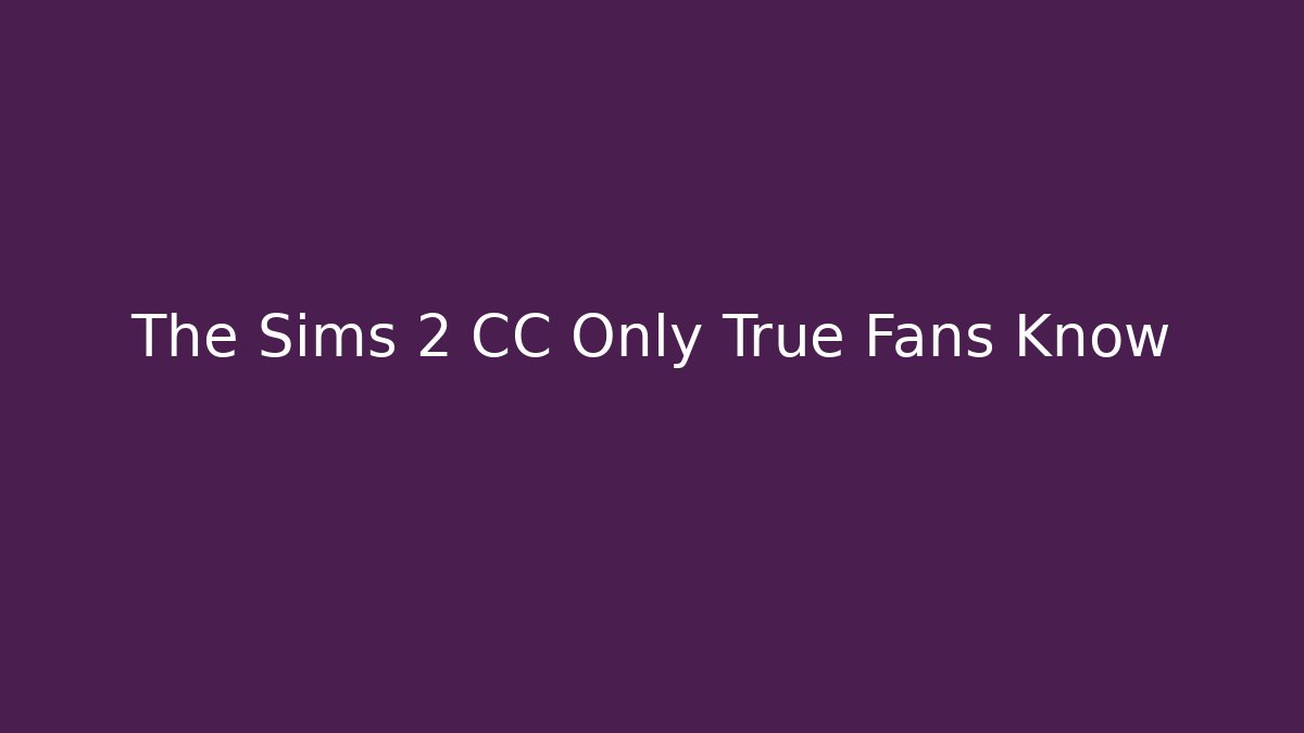 The Sims 2 CC Only True Fans Know