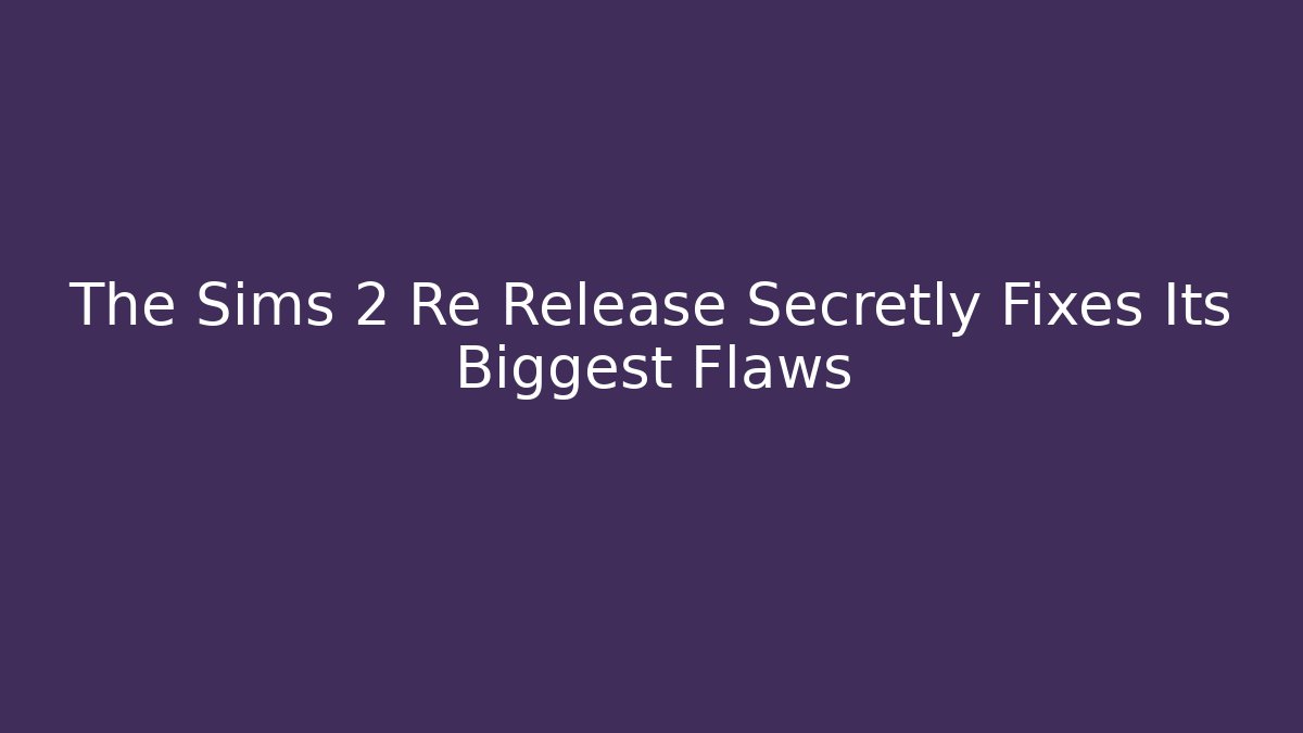 The Sims 2 Re Release Secretly Fixes Its Biggest Flaws