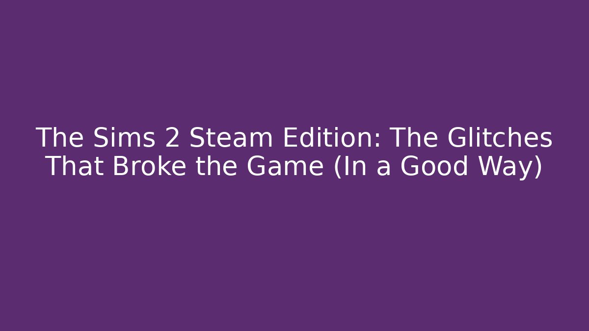 The Sims 2 Steam Edition: The Glitches That Broke the Game (In a Good Way)