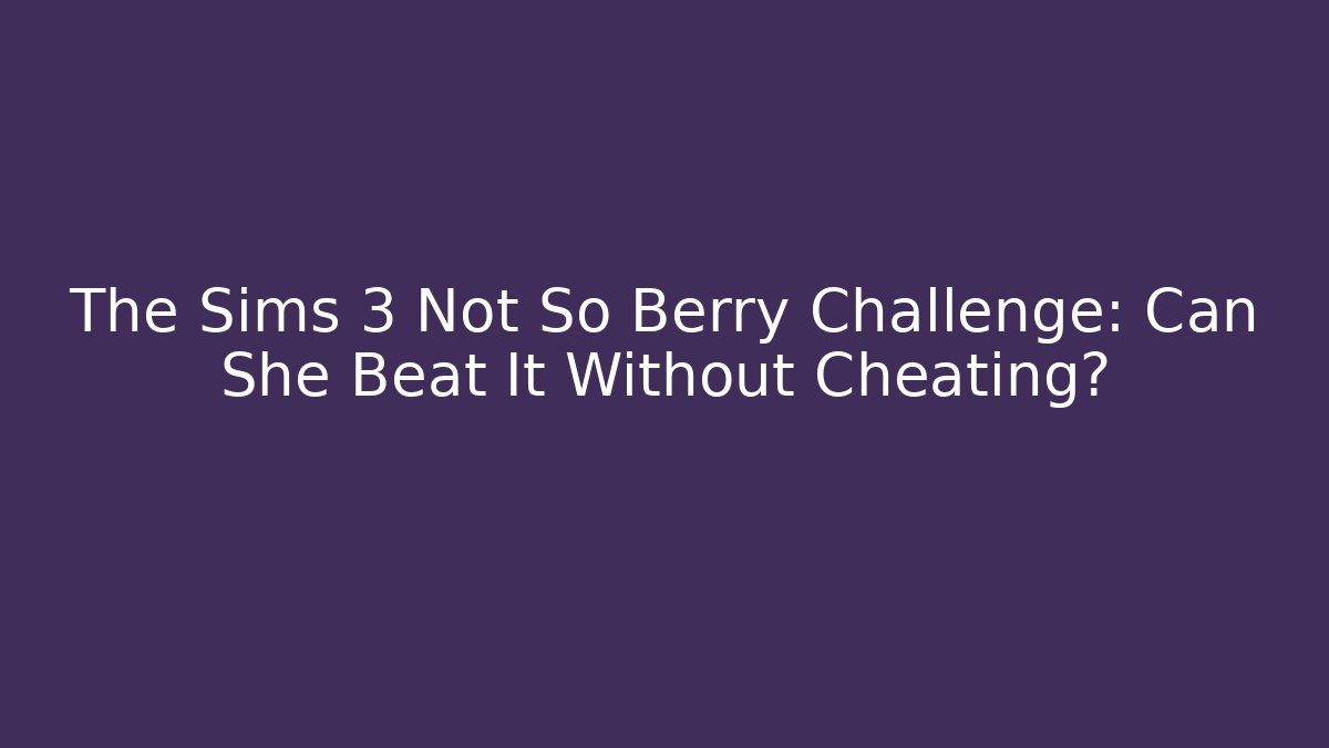 The Sims 3 Not So Berry Challenge: Can She Beat It Without Cheating?