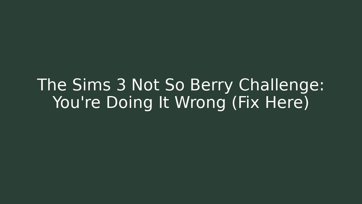 The Sims 3 Not So Berry Challenge: You're Doing It Wrong (Fix Here)