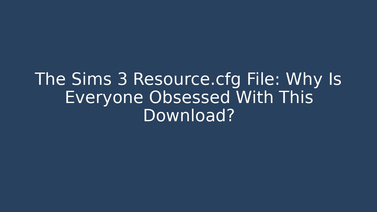 The Sims 3 Resource.cfg File: Why Is Everyone Obsessed With This Download?