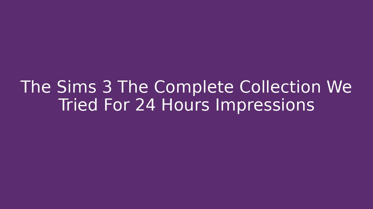 The Sims 3 The Complete Collection We Tried For 24 Hours Impressions