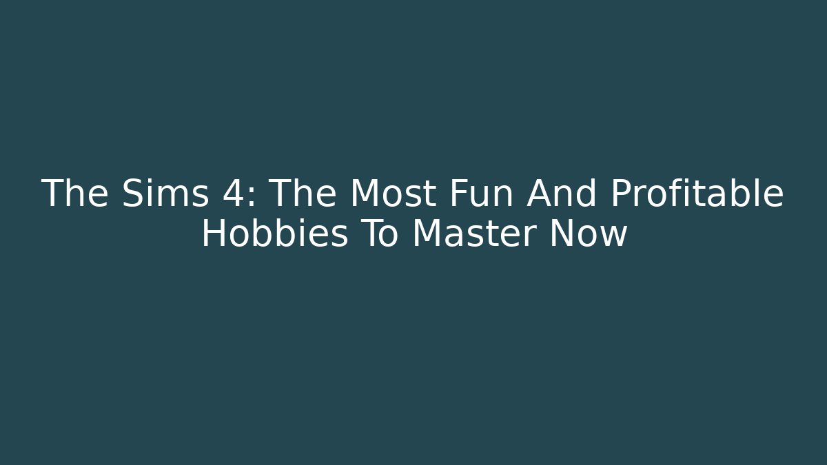 The Sims 4: The Most Fun And Profitable Hobbies To Master Now